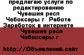 предлагаю услуги по редактированию - Чувашия респ., Чебоксары г. Работа » Заработок в интернете   . Чувашия респ.,Чебоксары г.